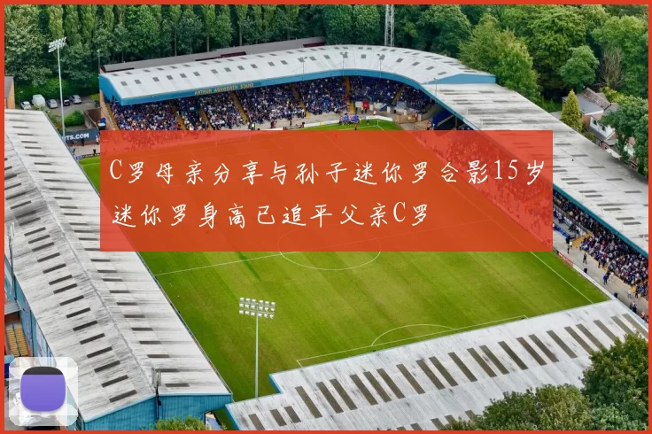 C罗母亲分享与孙子迷你罗合影15岁迷你罗身高已追平父亲C罗