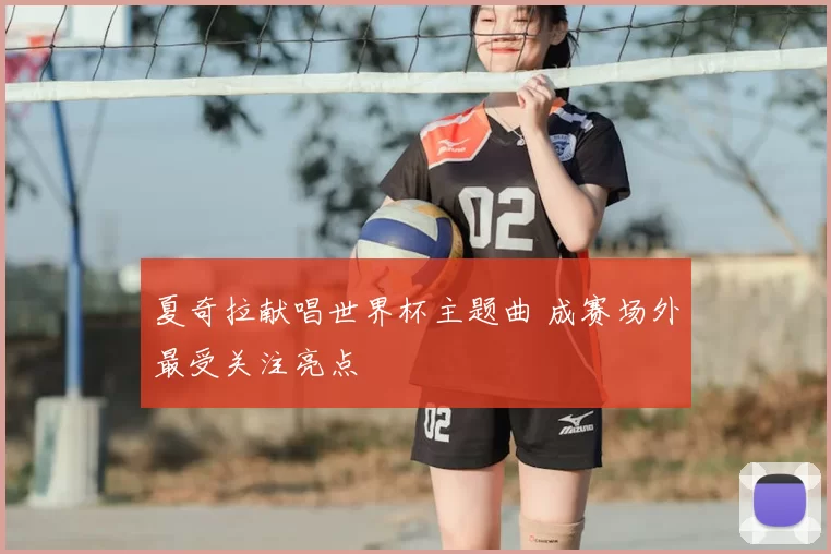 夏奇拉献唱世界杯主题曲 成赛场外最受关注亮点