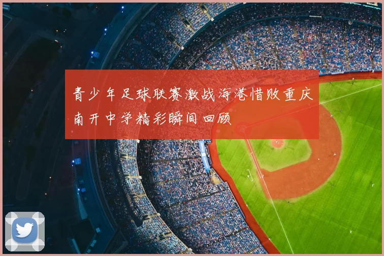 青少年足球联赛激战海港惜败重庆南开中学精彩瞬间回顾