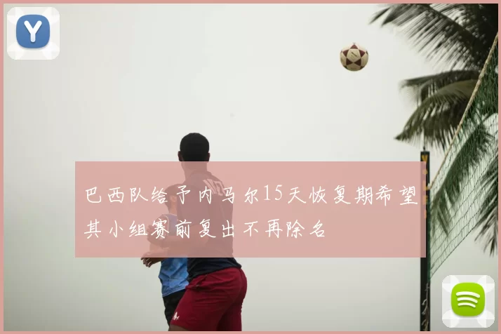 巴西队给予内马尔15天恢复期希望其小组赛前复出不再除名