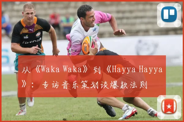 从《Waka Waka》到《Hayya Hayya》：专访音乐策划谈爆款法则