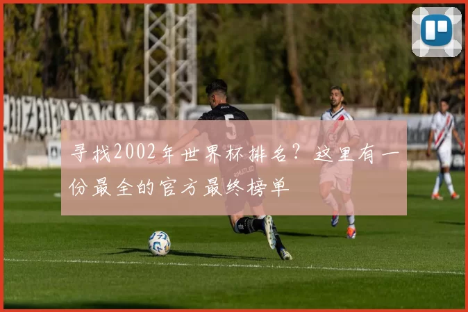 寻找2002年世界杯排名？这里有一份最全的官方最终榜单