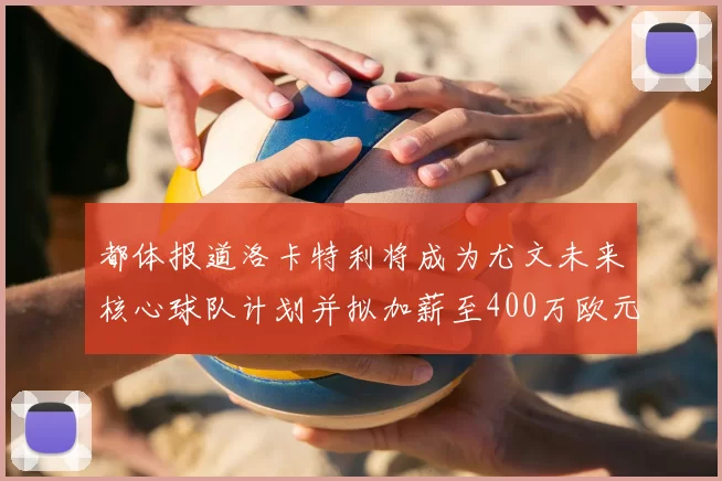 都体报道洛卡特利将成为尤文未来核心球队计划并拟加薪至400万欧元