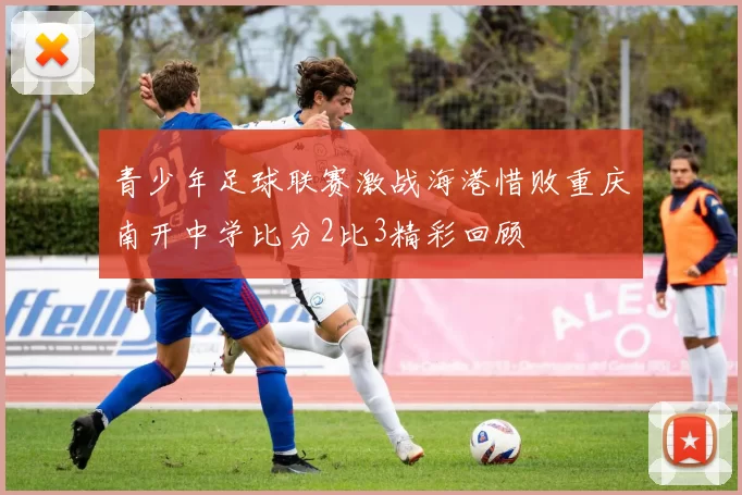 青少年足球联赛激战海港惜败重庆南开中学比分2比3精彩回顾