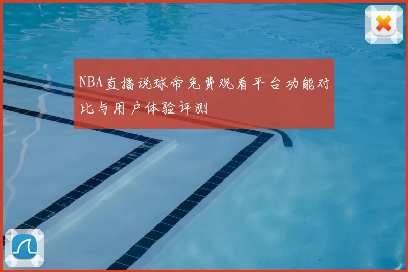NBA直播说球帝免费观看平台功能对比与用户体验评测