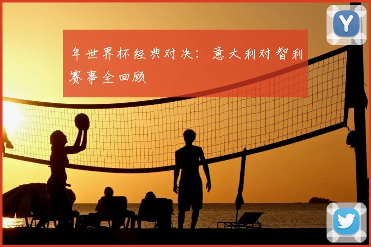 年世界杯经典对决：意大利对智利赛事全回顾