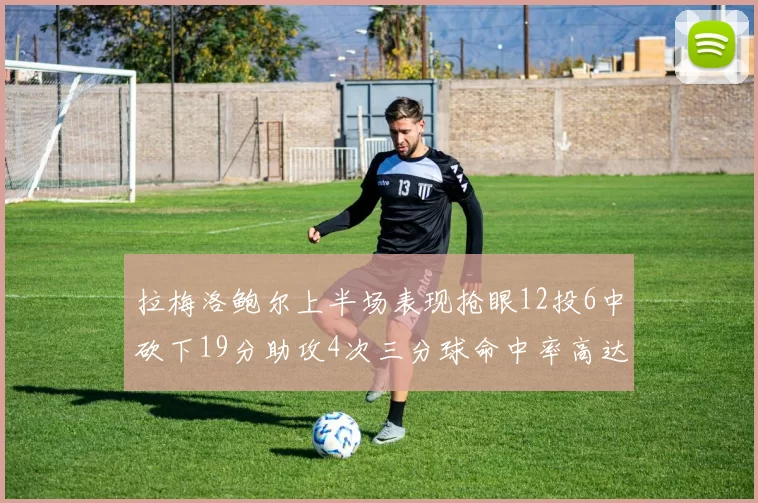 拉梅洛鲍尔上半场表现抢眼12投6中砍下19分助攻4次三分球命中率高达50