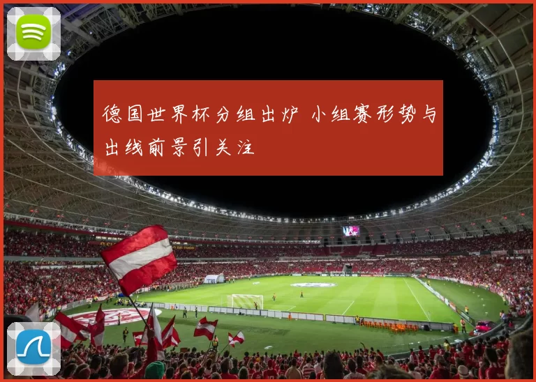 德国世界杯分组出炉 小组赛形势与出线前景引关注