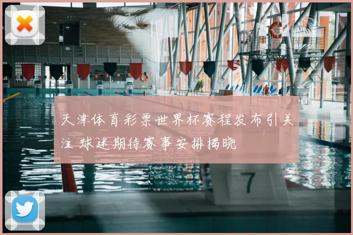天津体育彩票世界杯赛程发布引关注 球迷期待赛事安排揭晓