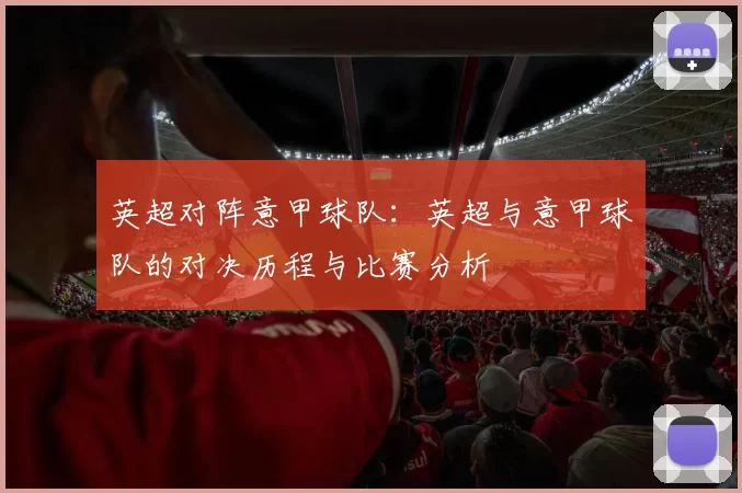 英超对阵意甲球队：英超与意甲球队的对决历程与比赛分析