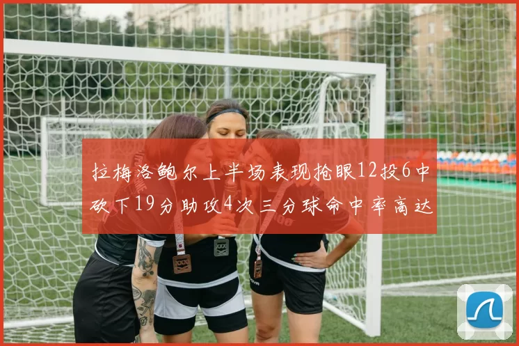 拉梅洛鲍尔上半场表现抢眼12投6中砍下19分助攻4次三分球命中率高达50