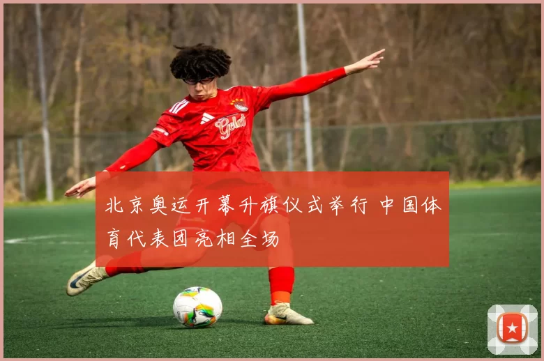 北京奥运开幕升旗仪式举行 中国体育代表团亮相全场