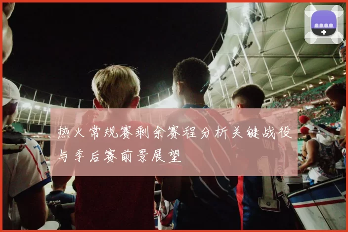 热火常规赛剩余赛程分析关键战役与季后赛前景展望
