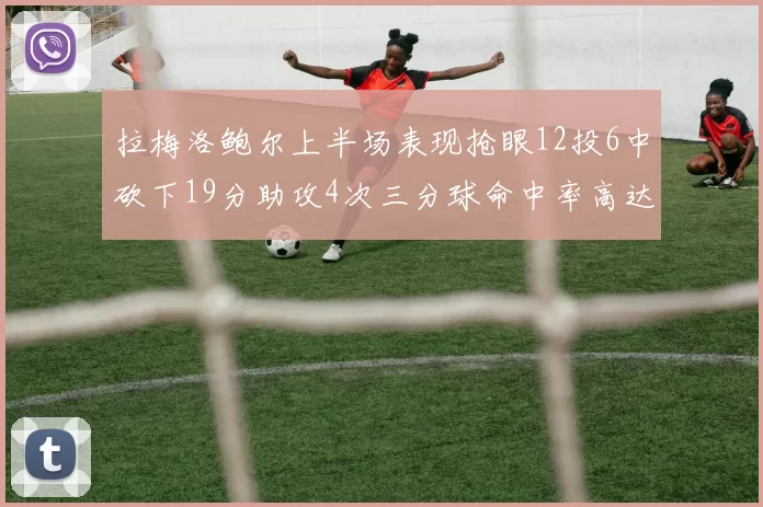 拉梅洛鲍尔上半场表现抢眼12投6中砍下19分助攻4次三分球命中率高达50