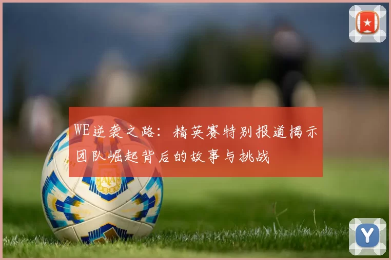WE逆袭之路：精英赛特别报道揭示团队崛起背后的故事与挑战