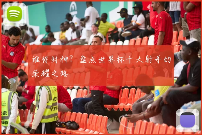 谁将封神？盘点世界杯十大射手的荣耀之路
