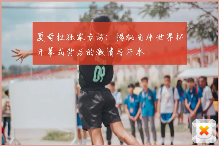 夏奇拉独家专访：揭秘南非世界杯开幕式背后的激情与汗水