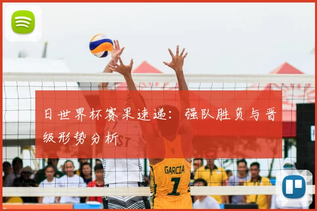 日世界杯赛果速递：强队胜负与晋级形势分析