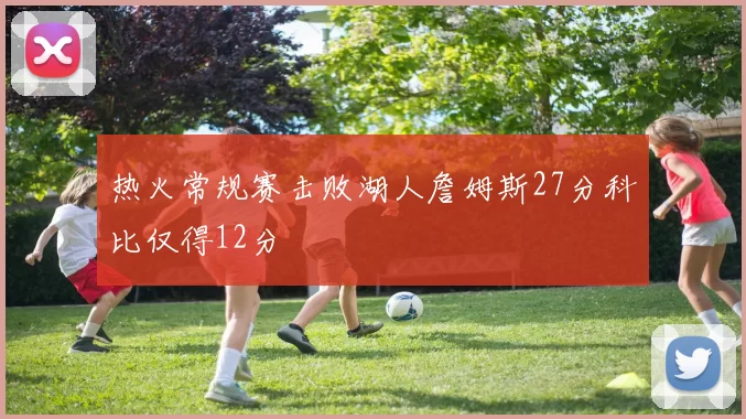 热火常规赛击败湖人詹姆斯27分科比仅得12分