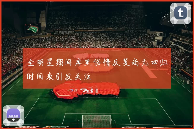 全明星期间库里伤情反复尚无回归时间表引发关注