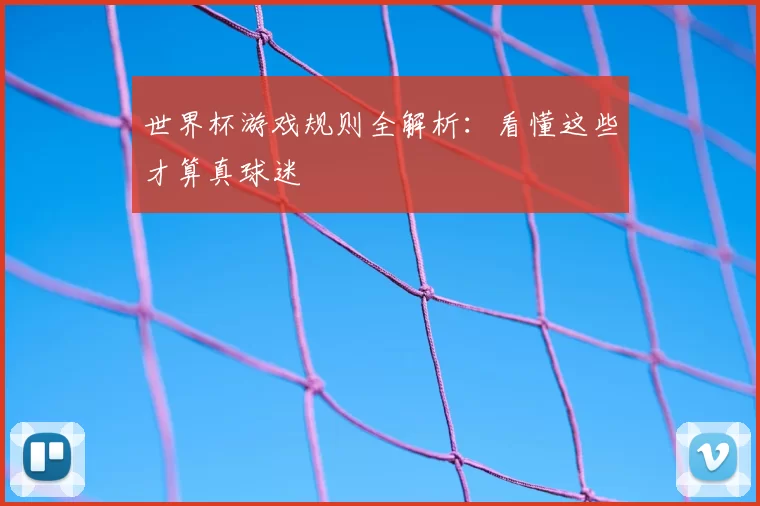 世界杯游戏规则全解析：看懂这些才算真球迷