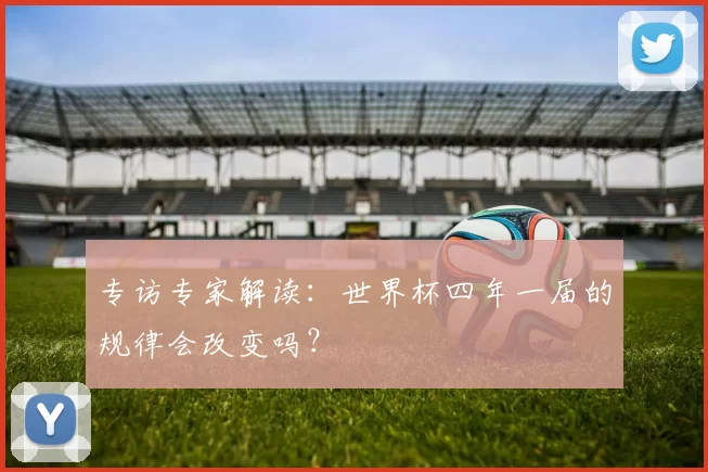 专访专家解读：世界杯四年一届的规律会改变吗？