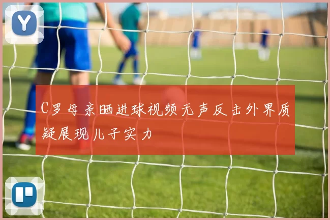 C罗母亲晒进球视频无声反击外界质疑展现儿子实力