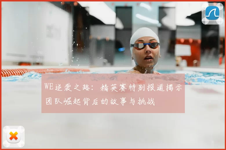 WE逆袭之路：精英赛特别报道揭示团队崛起背后的故事与挑战