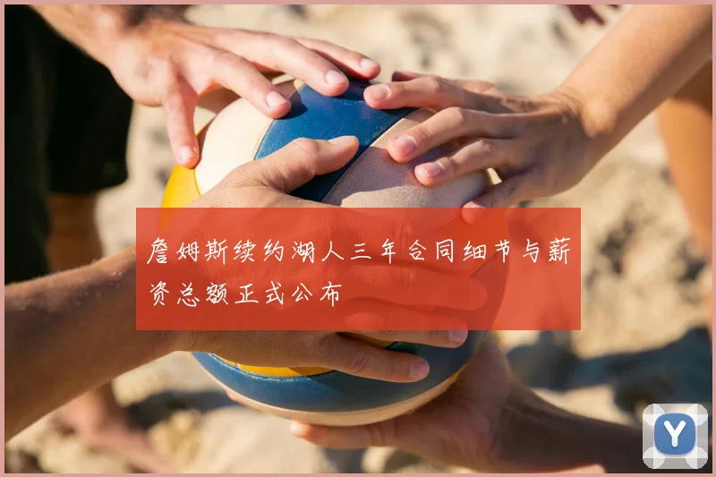 詹姆斯续约湖人三年合同细节与薪资总额正式公布