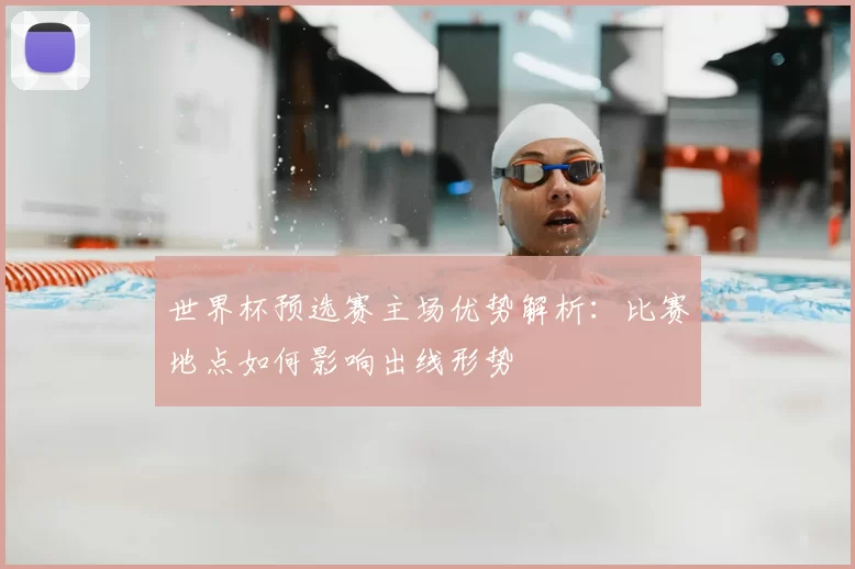 世界杯预选赛主场优势解析：比赛地点如何影响出线形势