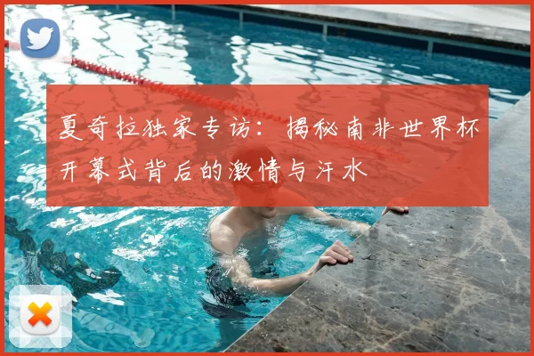 夏奇拉独家专访：揭秘南非世界杯开幕式背后的激情与汗水
