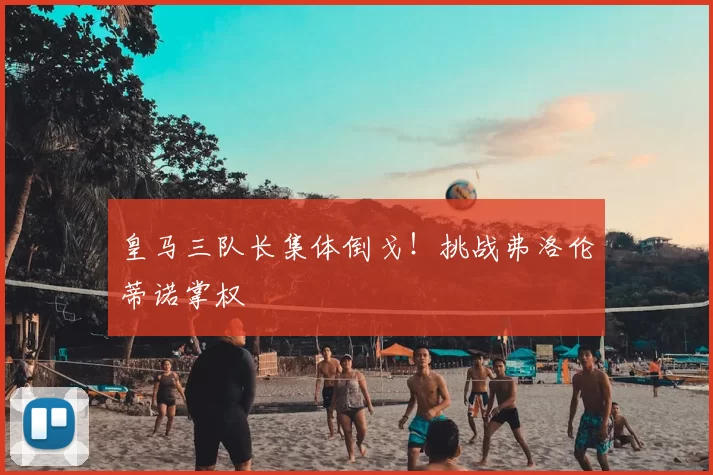 皇马三队长集体倒戈！挑战弗洛伦蒂诺掌权
