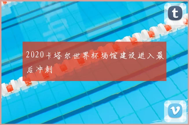 2020卡塔尔世界杯场馆建设进入最后冲刺