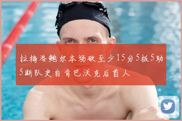 拉梅洛鲍尔本场砍至少15分5板5助5断队史自肯巴沃克后首人
