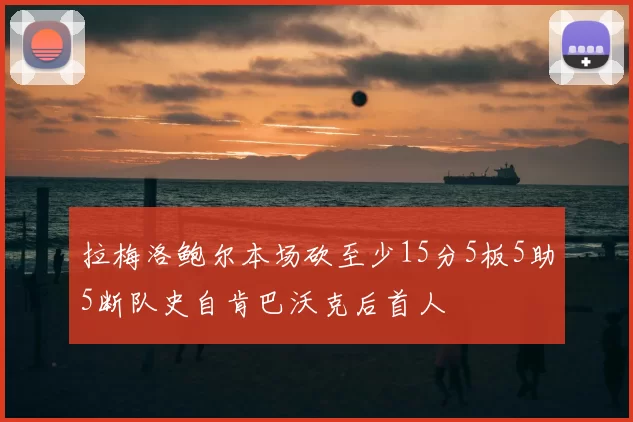 拉梅洛鲍尔本场砍至少15分5板5助5断队史自肯巴沃克后首人