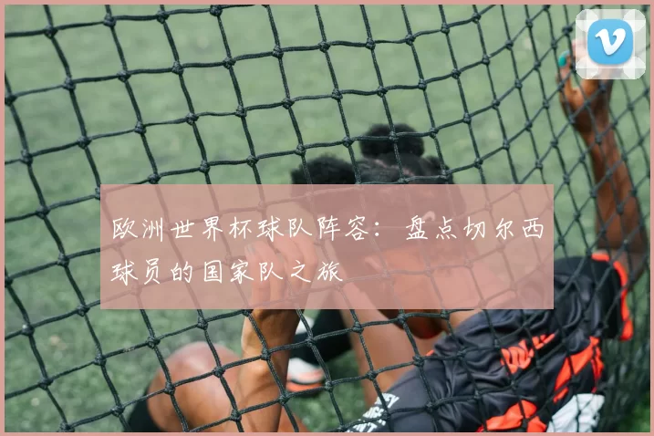 欧洲世界杯球队阵容：盘点切尔西球员的国家队之旅