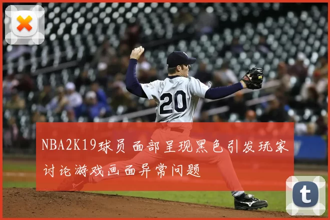 NBA2K19球员面部呈现黑色引发玩家讨论游戏画面异常问题