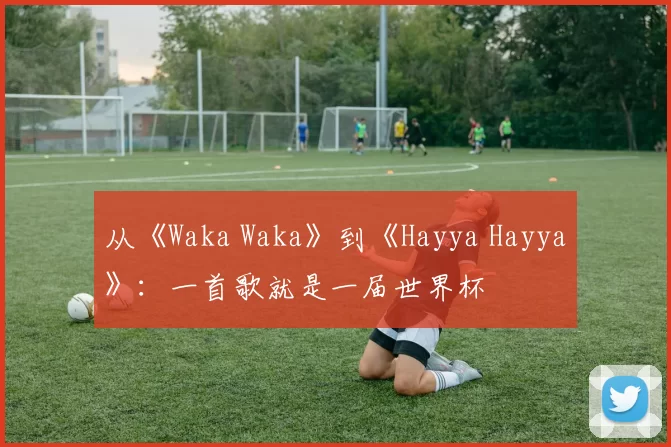 从《Waka Waka》到《Hayya Hayya》：一首歌就是一届世界杯