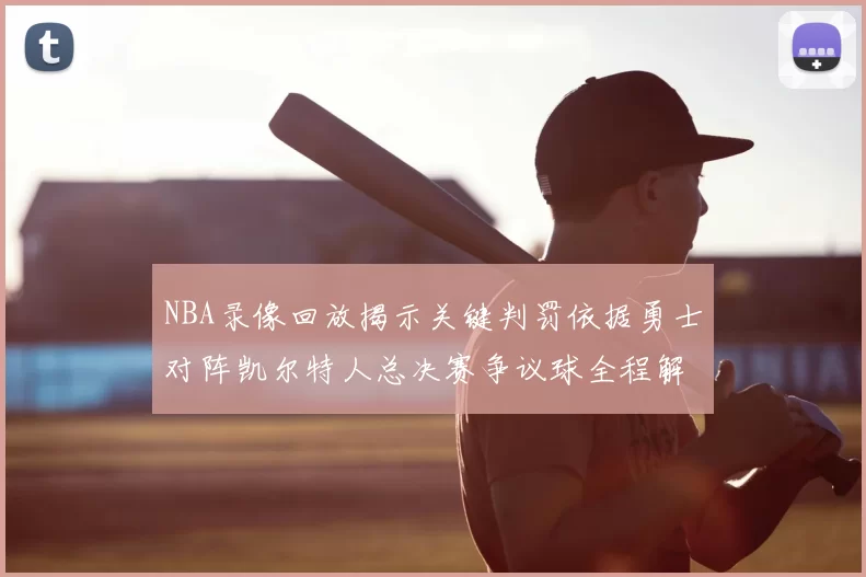 NBA录像回放揭示关键判罚依据勇士对阵凯尔特人总决赛争议球全程解析