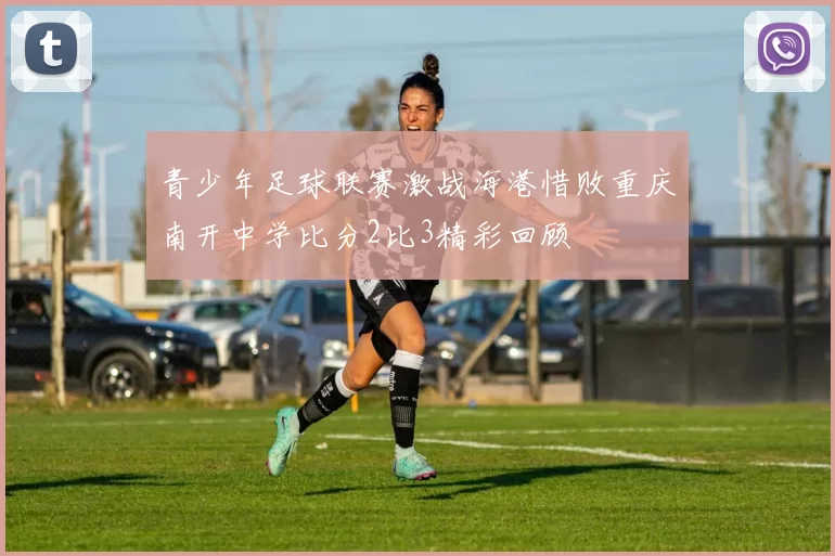 青少年足球联赛激战海港惜败重庆南开中学比分2比3精彩回顾