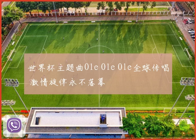 世界杯主题曲Ole Ole Ole全球传唱 激情旋律永不落幕