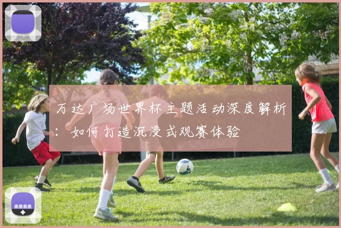 万达广场世界杯主题活动深度解析：如何打造沉浸式观赛体验