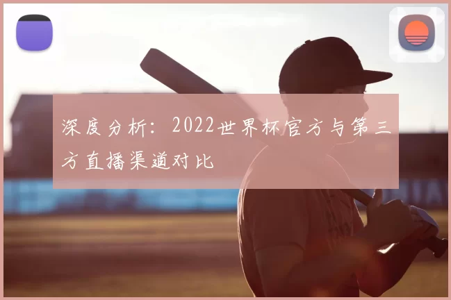 深度分析：2022世界杯官方与第三方直播渠道对比