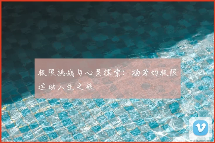 极限挑战与心灵探索：杨芳的极限运动人生之旅