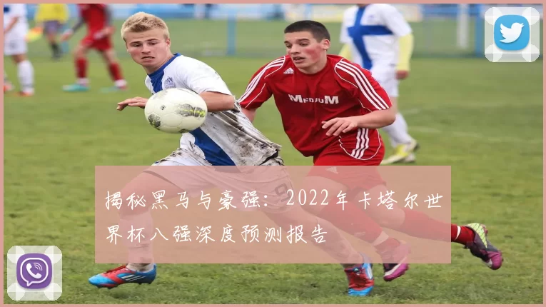 揭秘黑马与豪强:2022年卡塔尔世界杯八强深度预测报告