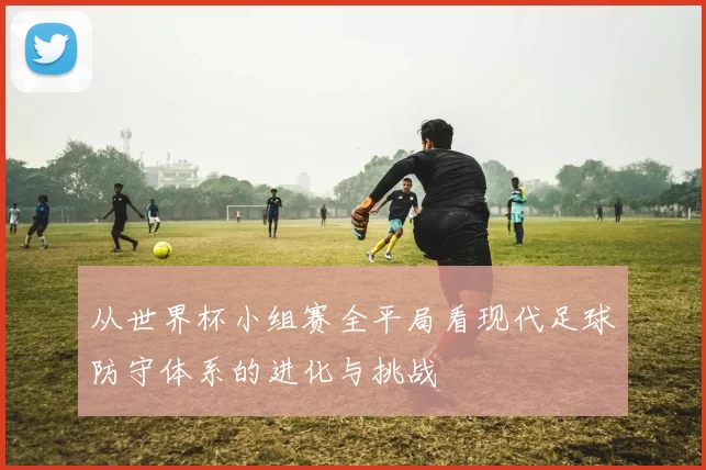 从世界杯小组赛全平局看现代足球防守体系的进化与挑战