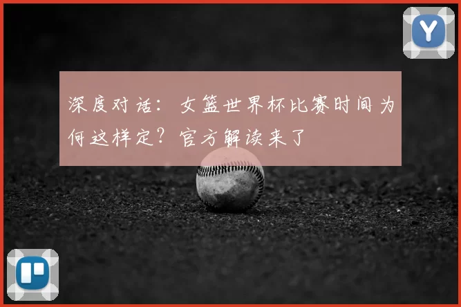 深度对话：女篮世界杯比赛时间为何这样定？官方解读来了