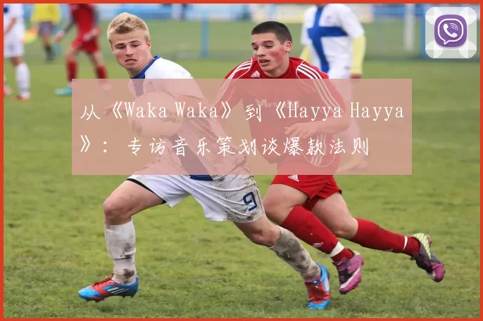 从《Waka Waka》到《Hayya Hayya》：专访音乐策划谈爆款法则
