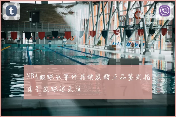 NBA假球衣事件持续发酵正品鉴别指南引发球迷关注