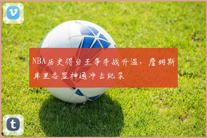 NBA历史得分王争夺战升温,詹姆斯库里各显神通冲击纪录